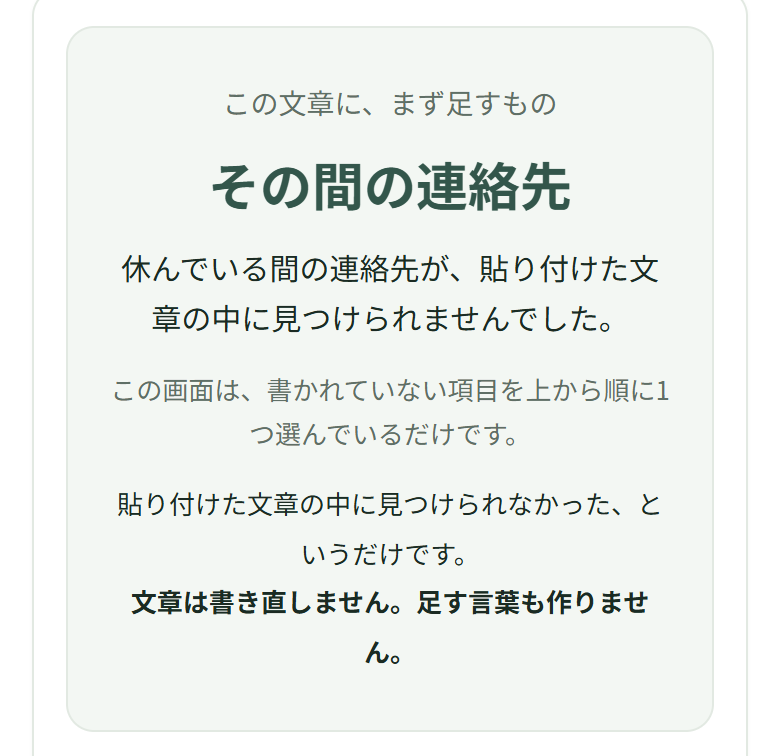 いちばん上の枠に「この文章に、まず足すもの／その間の連絡先」と出ていて、その下に「休んでいる間の連絡先が、貼り付けた文章の中に見つけられませんでした。」の1文と、「この画面は、書かれていない項目を上から順に1つ選んでいるだけです。」「貼り付けた文章の中に見つけられなかった、というだけです。」「文章は書き直しません。足す言葉も作りません。」の3つの文が並んでいる